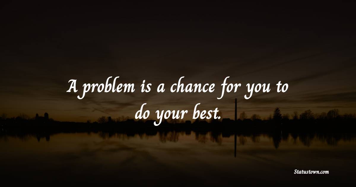 A problem is a chance for you to do your best. - Wednesday Quotes