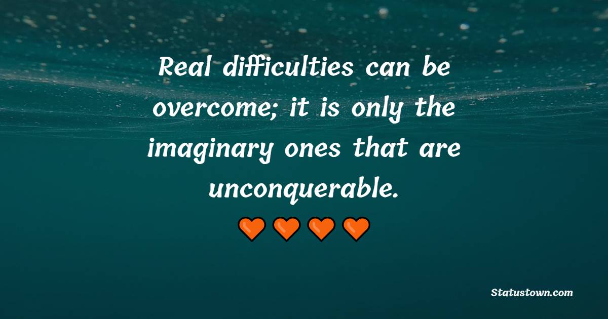 Real difficulties can be overcome; it is only the imaginary ones that are unconquerable. - Wednesday Quotes