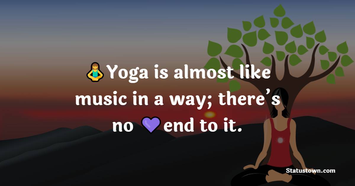 Yoga is almost like music in a way; there’s no end to it. - Yoga Quotes