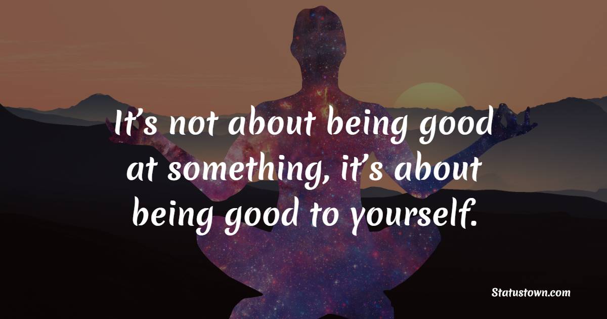 It’s not about being good at something, it’s about being good to yourself. - Yoga Quotes