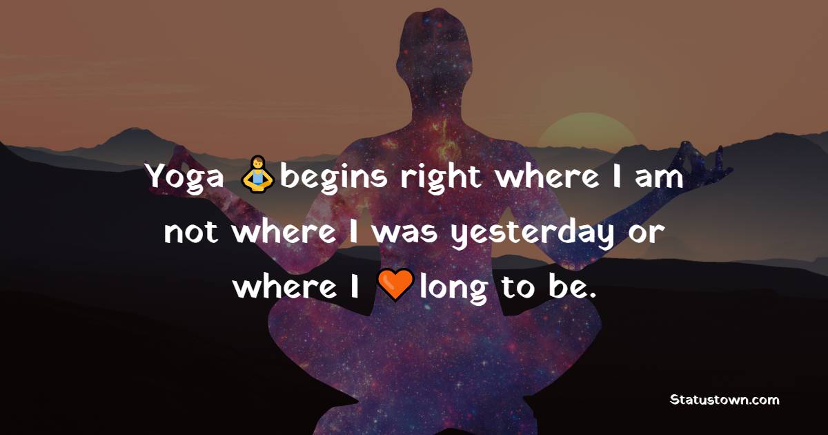 Yoga begins right where I am – not where I was yesterday or where I long to be. - Yoga Quotes