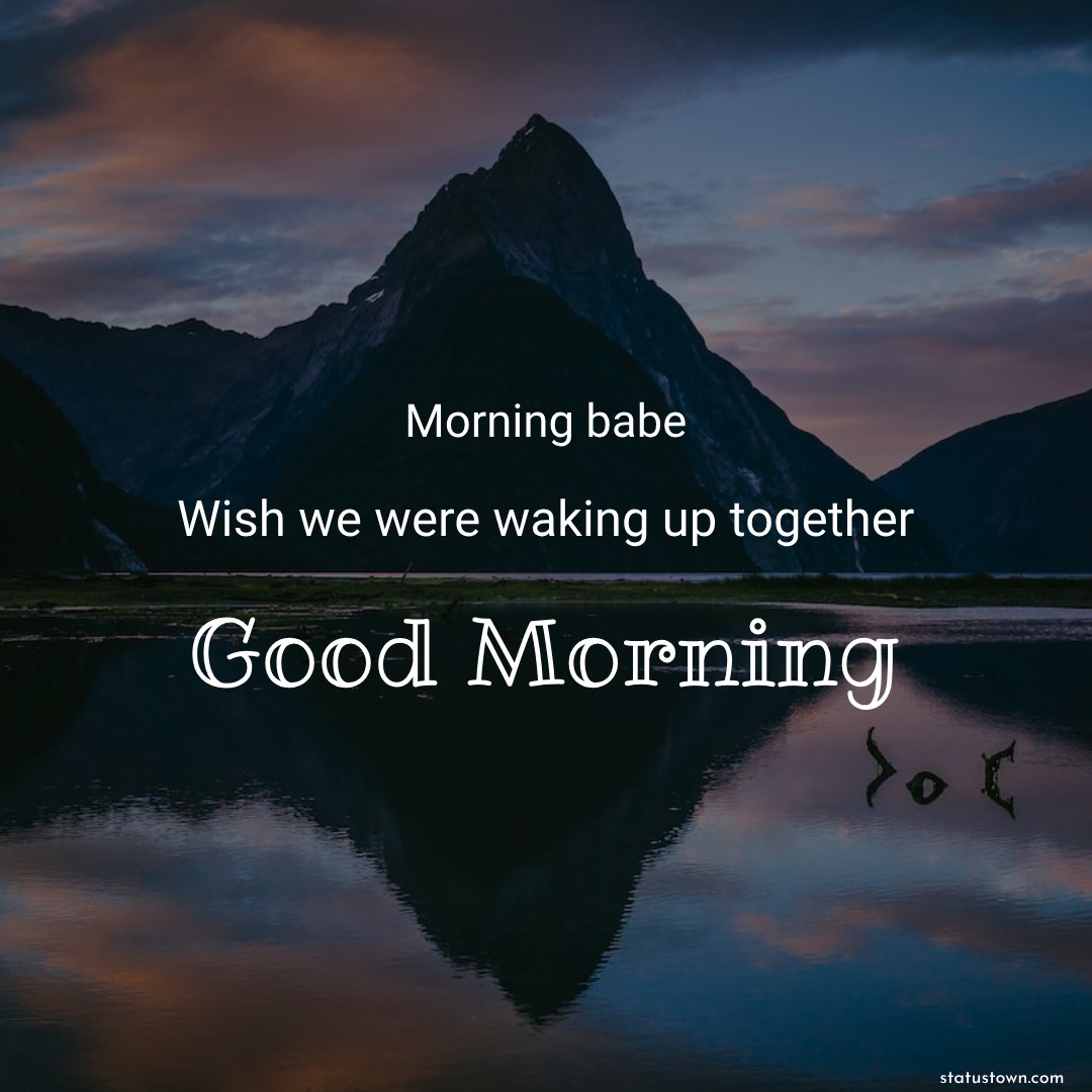 Morning, babe. Wish we were waking up together.