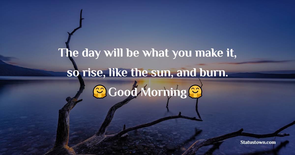 The day will be what you make it, so rise, like the sun, and burn. - good morning quotes 
