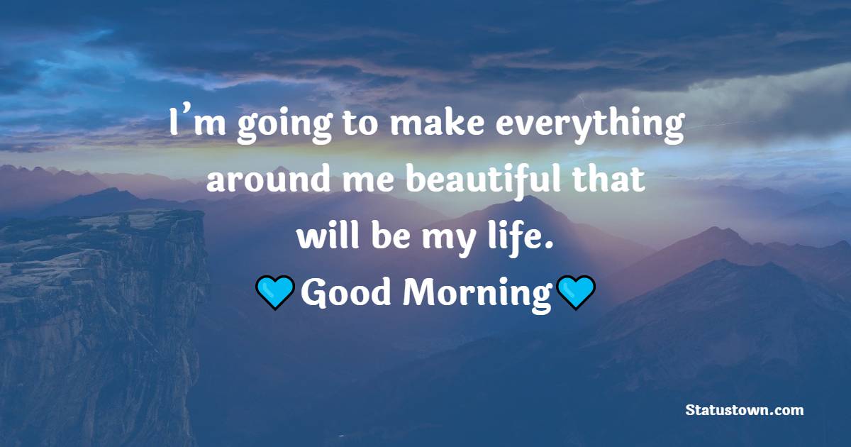 I’m going to make everything around me beautiful – that will be my life. - good morning quotes 