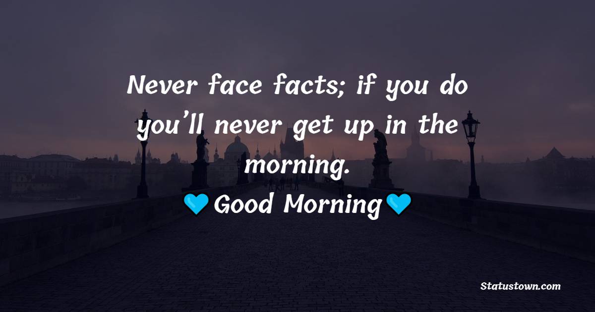 Never face facts; if you do you’ll never get up in the morning.