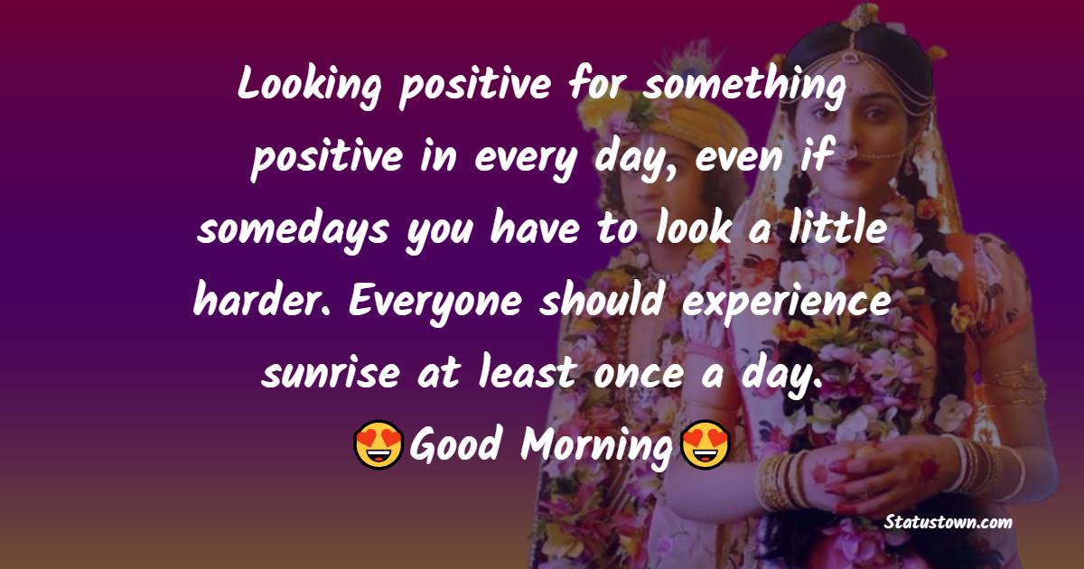 Looking positive for something positive in every day, even if somedays you have to look a little harder. 
Everyone should experience a sunrise at least once a day. - good morning quotes 