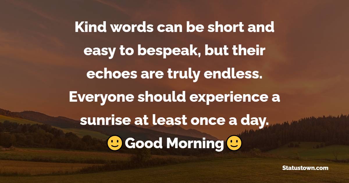 Kind words can be short and easy to bespeak, but their echoes are truly endless. Everyone should experience a sunrise at least once a day. - good morning quotes 