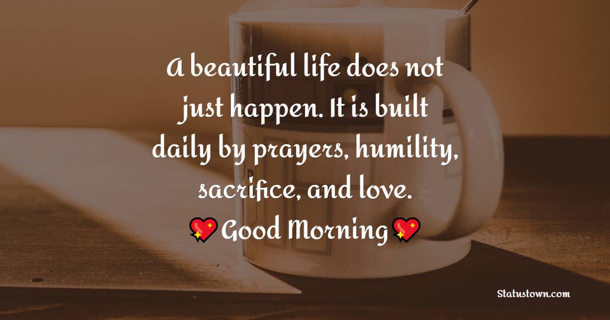 A beautiful life does not just happen. It is built daily by prayers, humility, sacrifice, and love. - good morning quotes 