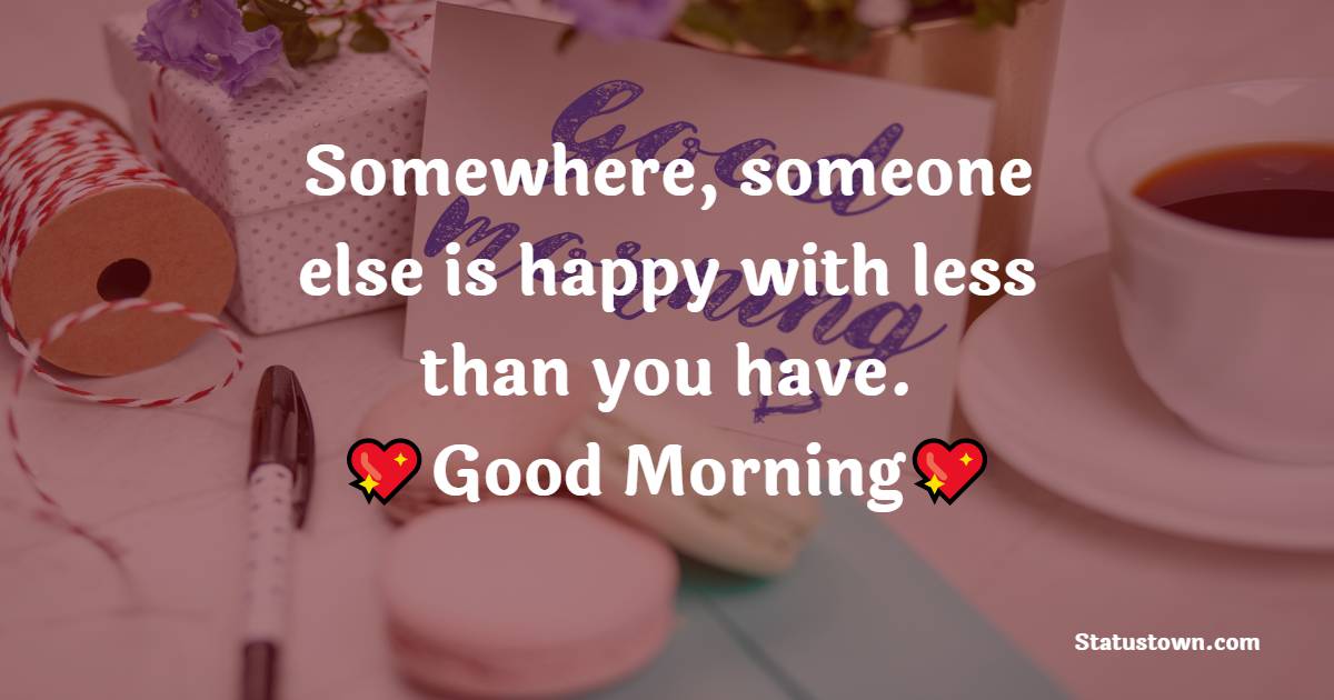 Somewhere, someone else is happy with less than you have. - good morning quotes 