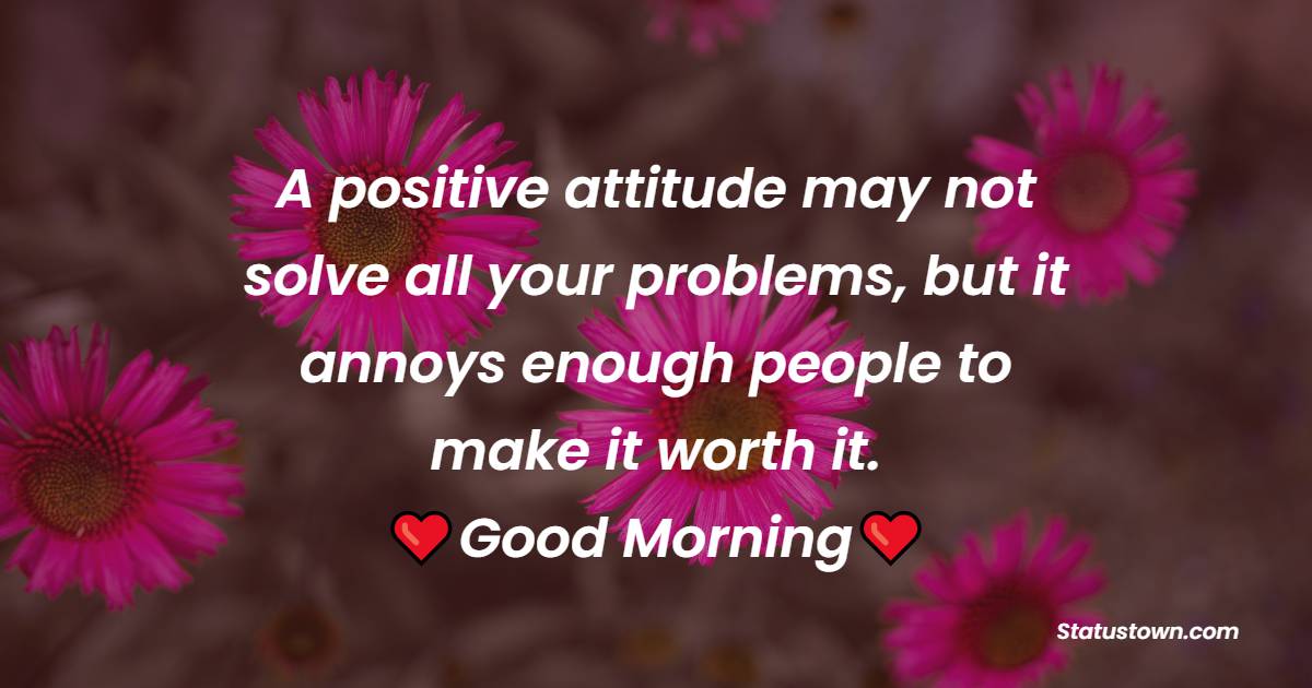 A positive attitude may not solve all your problems, but it annoys enough people to make it worth. - good morning quotes 