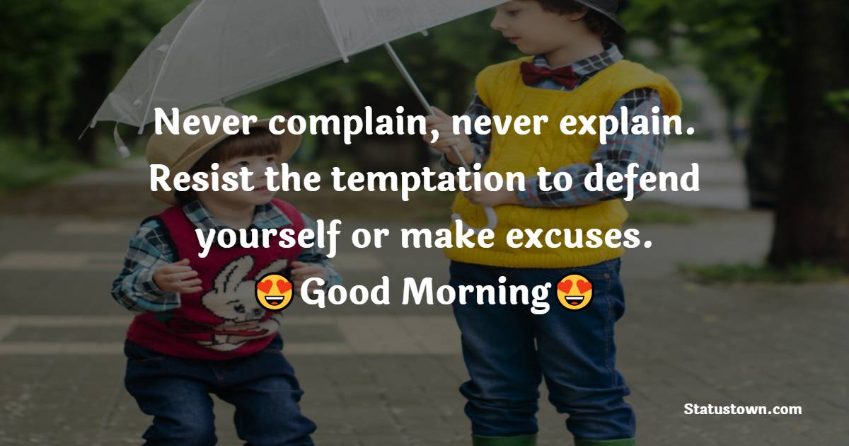 Never complain, never explain. Resist the temptation to defend yourself or make excuses. - good morning quotes 