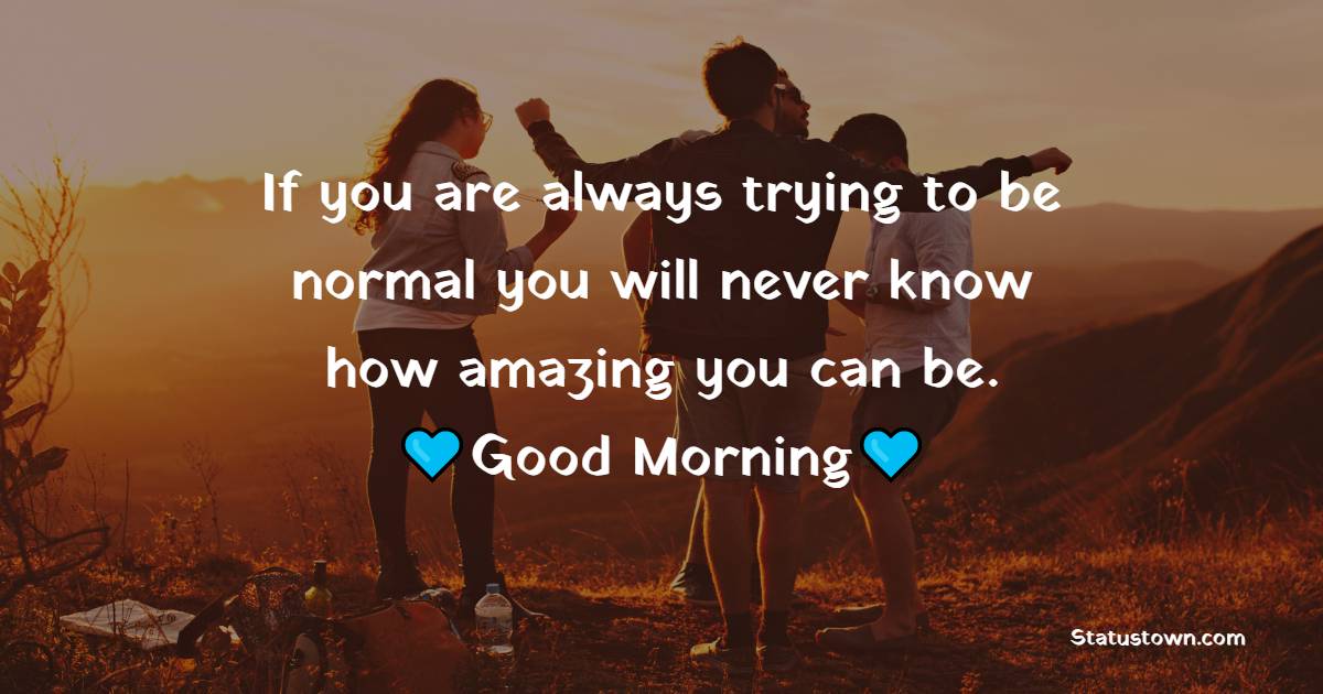 If you are always trying to be normal you will never know how amazing you can be. - good morning quotes 
