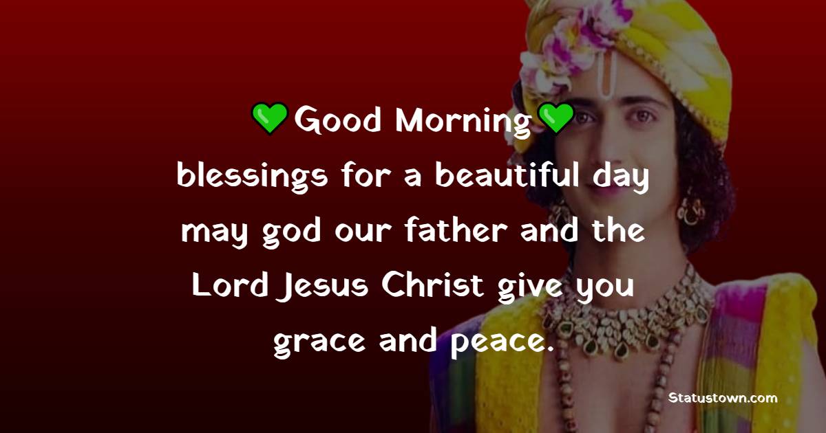 Good morning blessings for a beautiful day may god our father and the Lord Jesus Christ give you grace and peace.