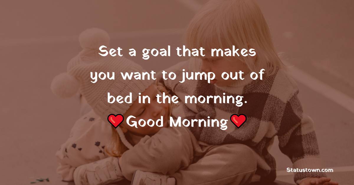 Set a goal that makes you want to jump out of bed in the morning. - good morning quotes 