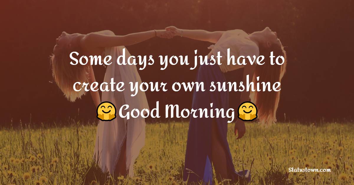Some days you just have to create your own sunshine - good morning quotes 
