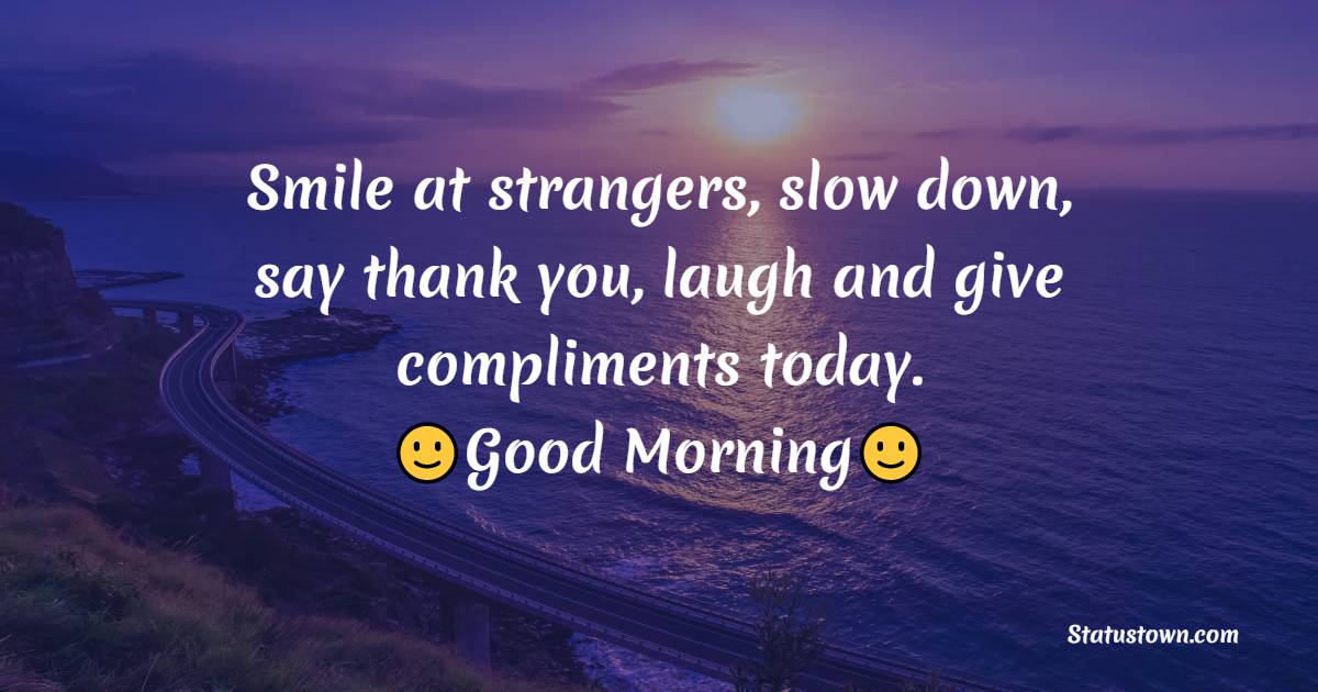 Smile at strangers, slow down, say thank you, laugh and give compliments today. - good morning quotes