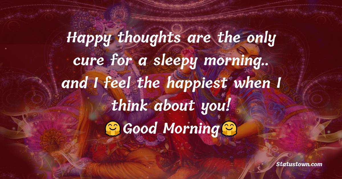 Happy thoughts are the only cure for a sleepy morning.. and I feel the happiest when I think about you! - good morning quotes 