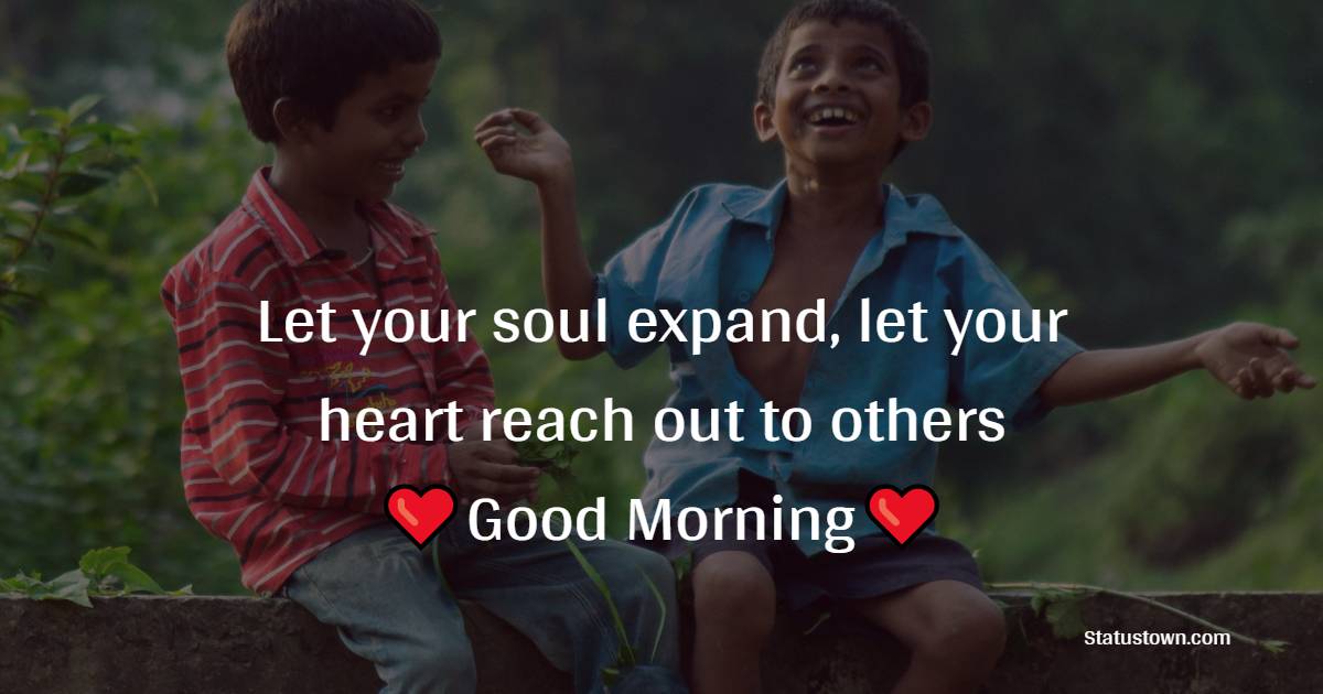 Let your soul expand, let your heart reach out to others…
