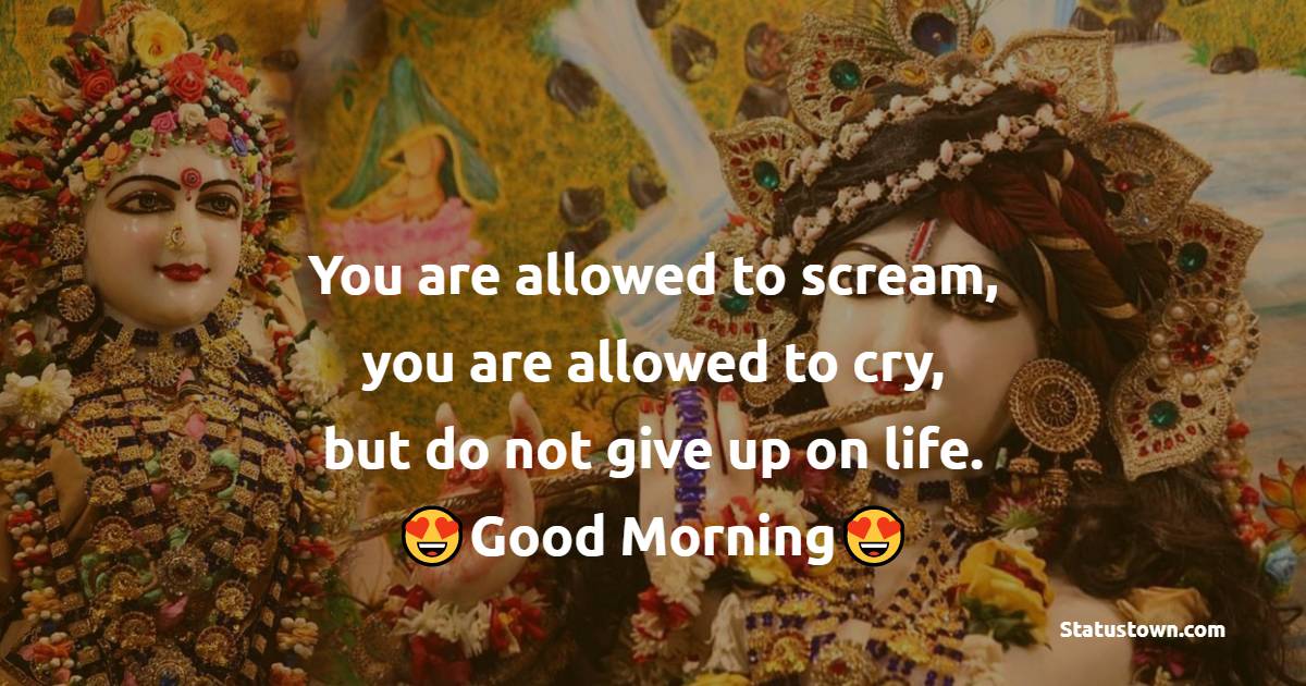 You are allowed to scream, you are allowed to cry, but do not give up on life. - good morning quotes