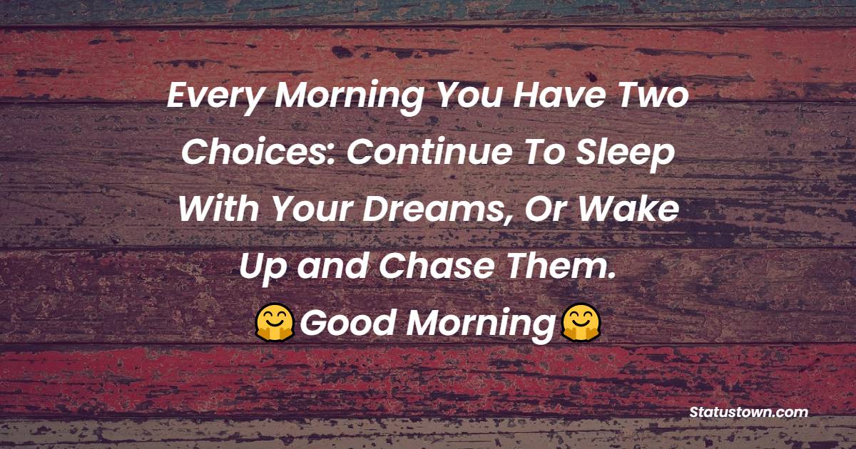 Every Morning You Have Two Choices: Continue To Sleep With Your Dreams, Or Wake Up and Chase Them. - good morning quotes 