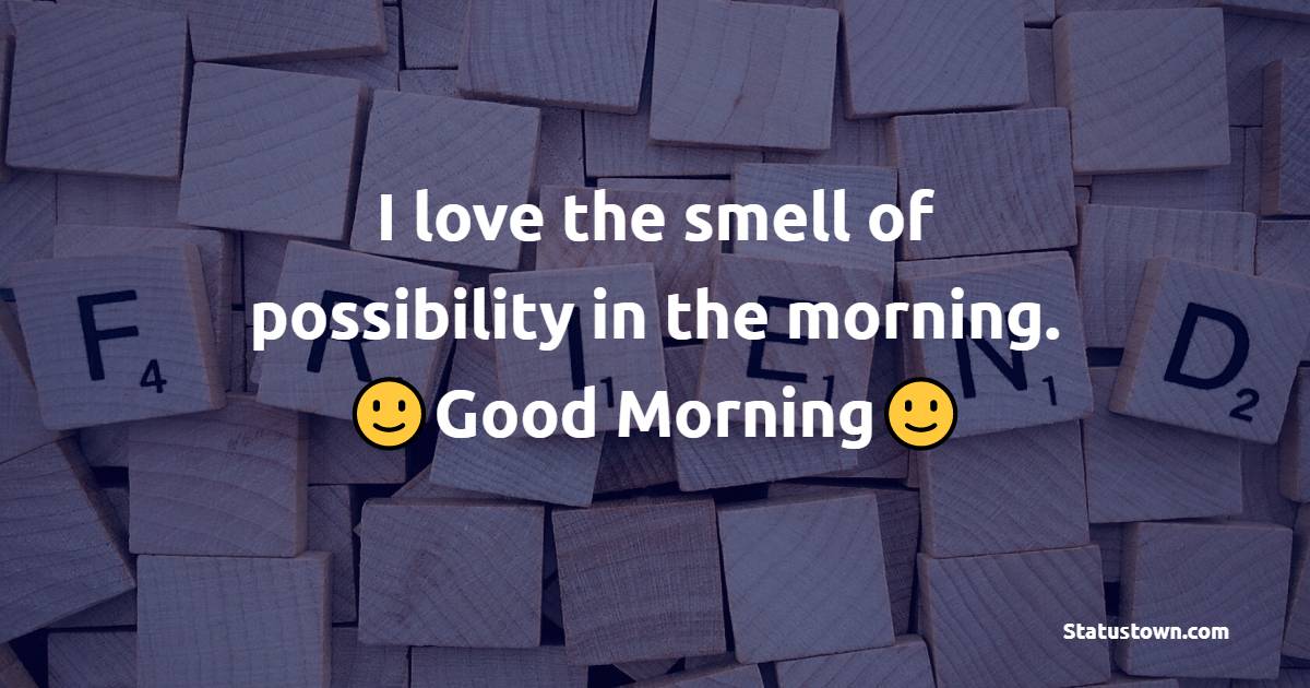 I love the smell of possibility in the morning.