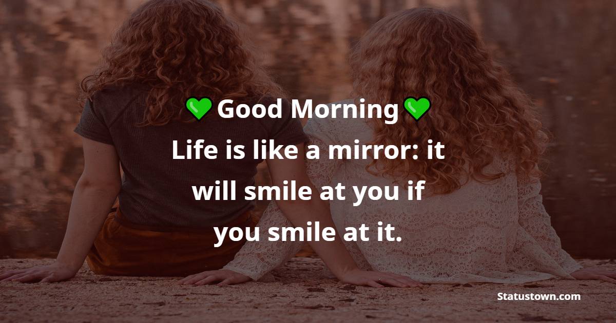 Good morning. Life is like a mirror: it will smile at you if you smile at it. - good morning quotes 