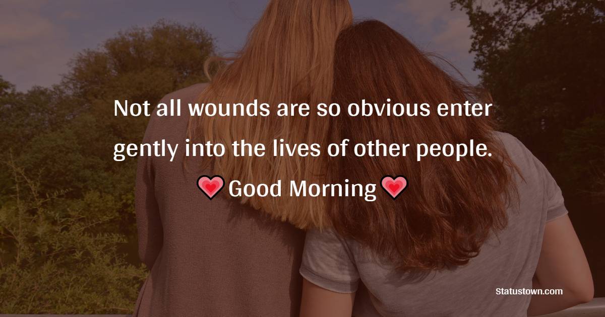 Not all wounds are so obvious enter gently into the lives of other people. - good morning quotes