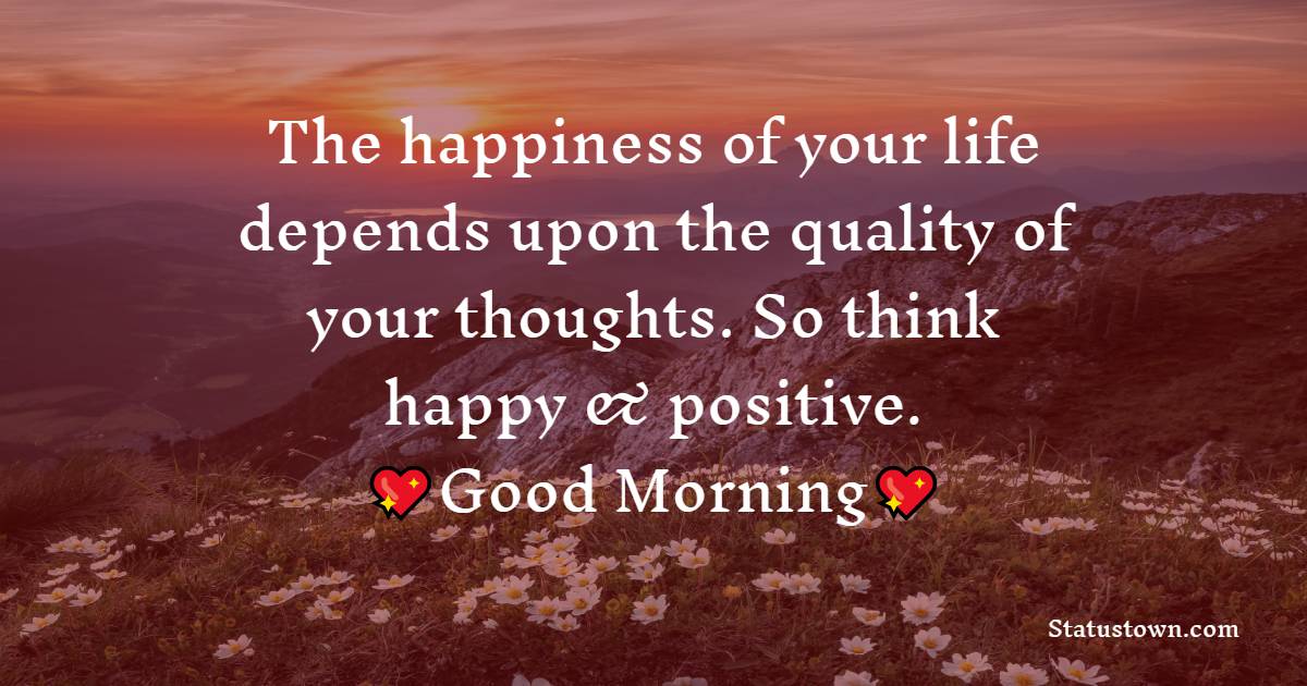 The happiness of your life depends upon the quality of your thoughts. So think happy & positive. - good morning quotes 
