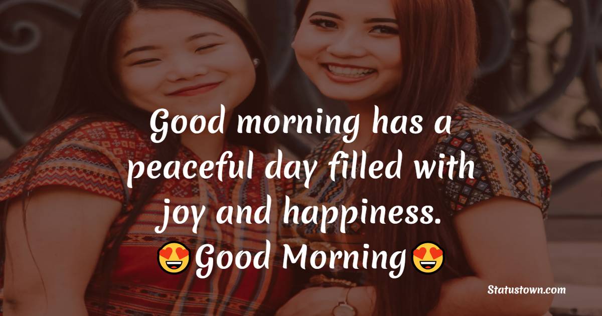 Good morning has a peaceful day filled with joy and happiness. - good morning quotes 