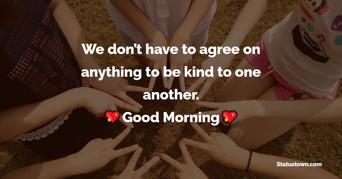 We don’t have to agree on anything to be kind to one another. - good morning quotes