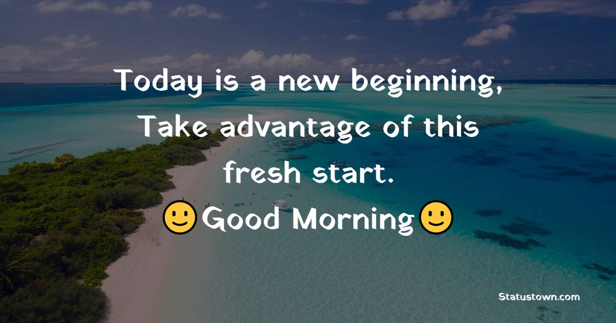 Today is a new beginning, Take advantage of this fresh start.