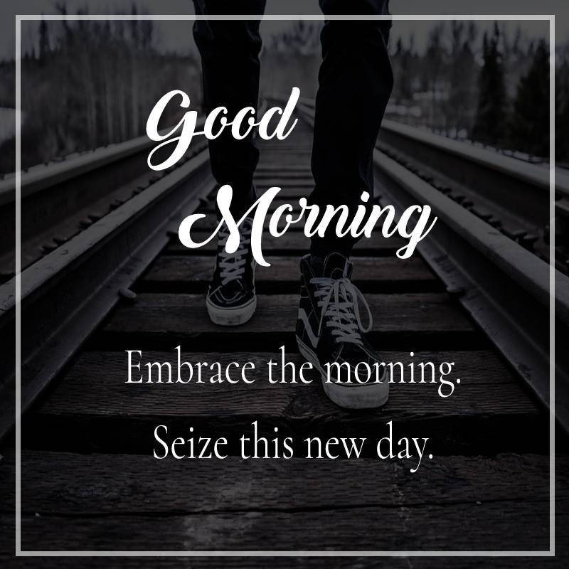 Embrace the morning. Seize this new day.