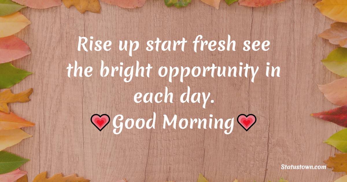 Rise up start fresh see the bright opportunity in each day.