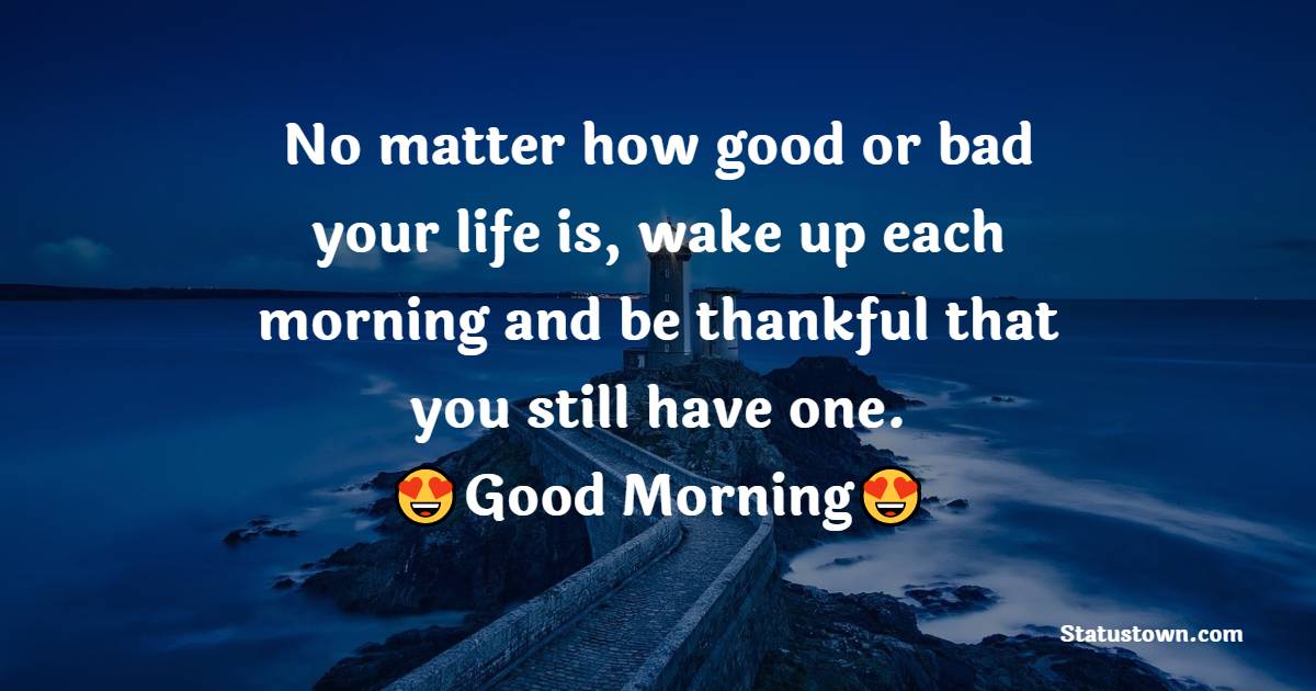 No matter how good or bad your life is, wake up each morning and be thankful that you still have one. - good morning status 