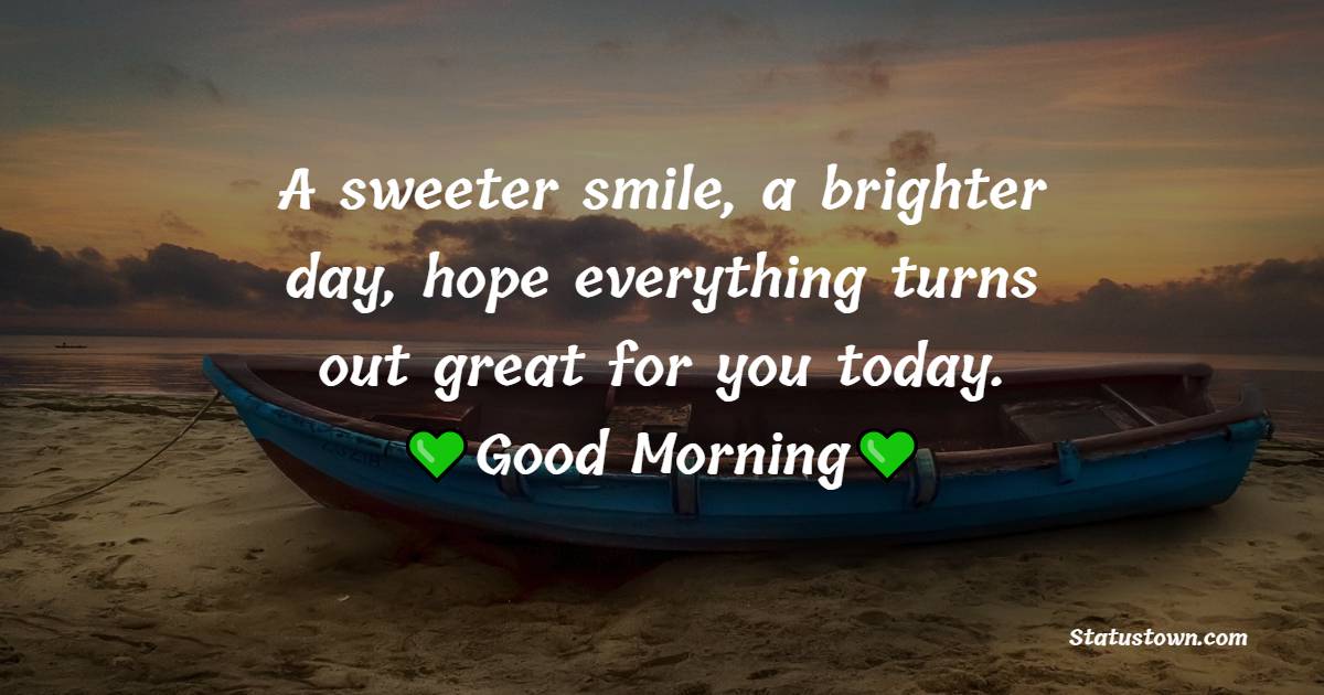 A sweeter smile, a brighter day, hope everything turns out great for you today. Good Morning
