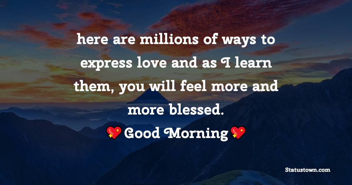 here are millions of ways to express love and as I learn them, you will feel more and more blessed. - good morning status