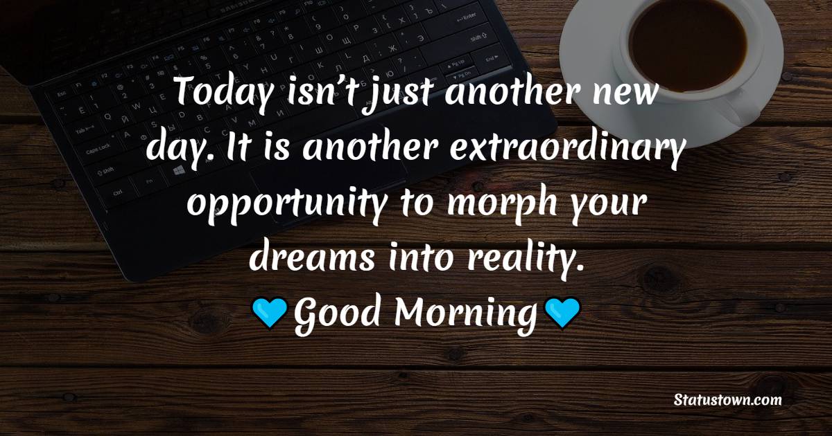Today isn’t just another new day. It is another extraordinary opportunity to morph your dreams into reality. - good morning status 