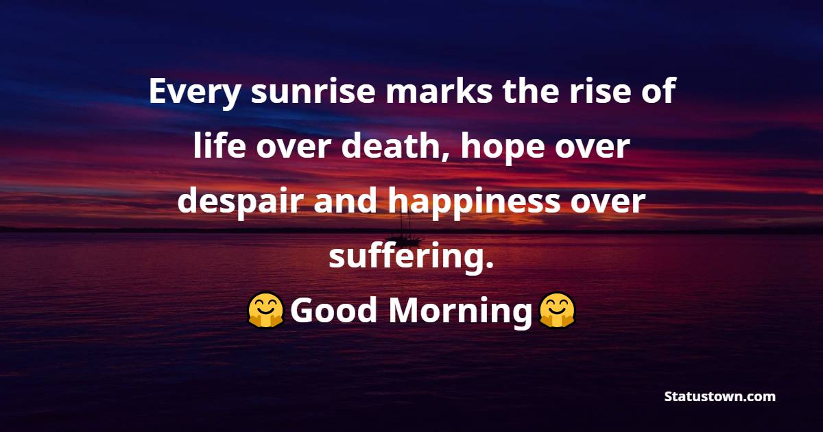 Every sunrise marks the rise of life over death, hope over despair and happiness over suffering. Wishing you a very enjoyable morning! - good morning status 