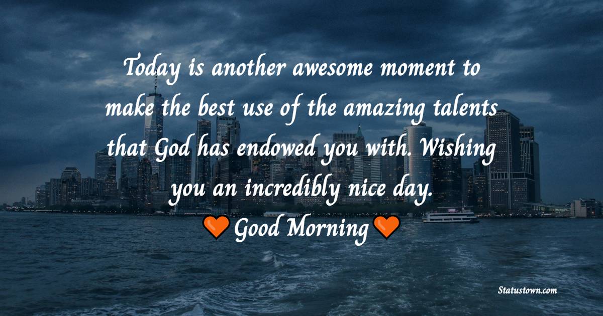 Today is another awesome moment to make the best use of the amazing talents that God has endowed you with. Wishing you an incredibly nice day. - good morning status 