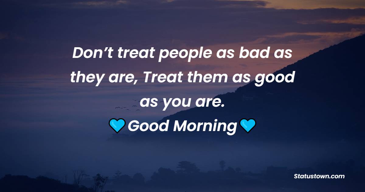 Don’t treat people as bad as they are, Treat them as good as you are. - good morning status 