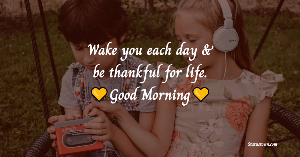Wake you each day & be thankful for life. Good Morning!