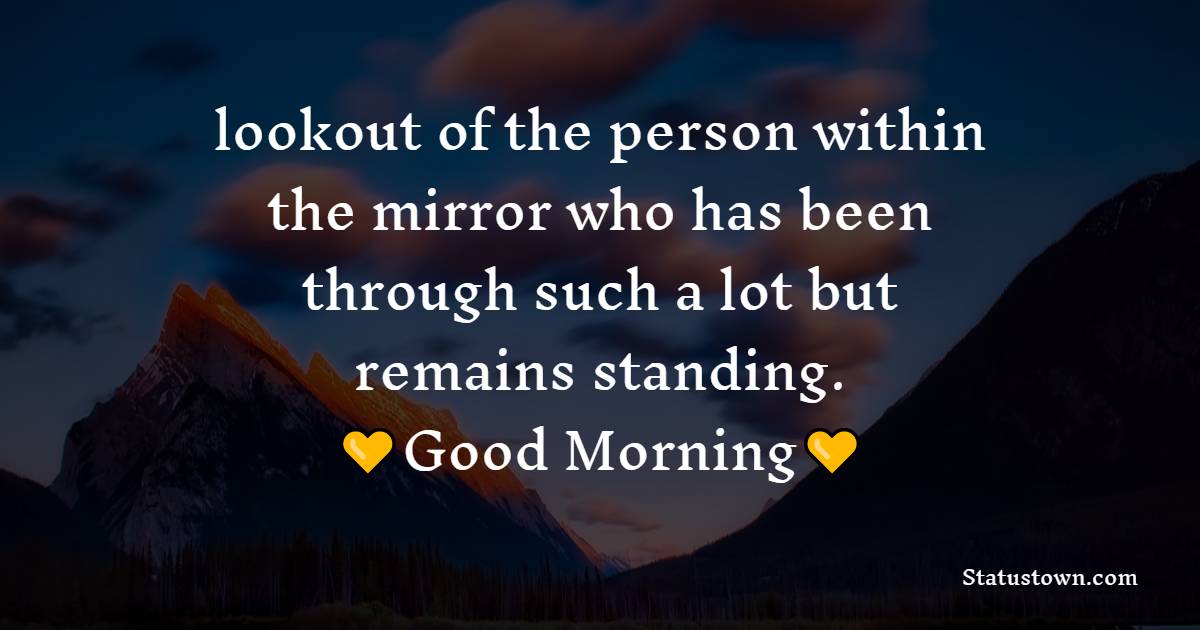 lookout of the person within the mirror who has been through such a lot but remains standing. - good morning status 
