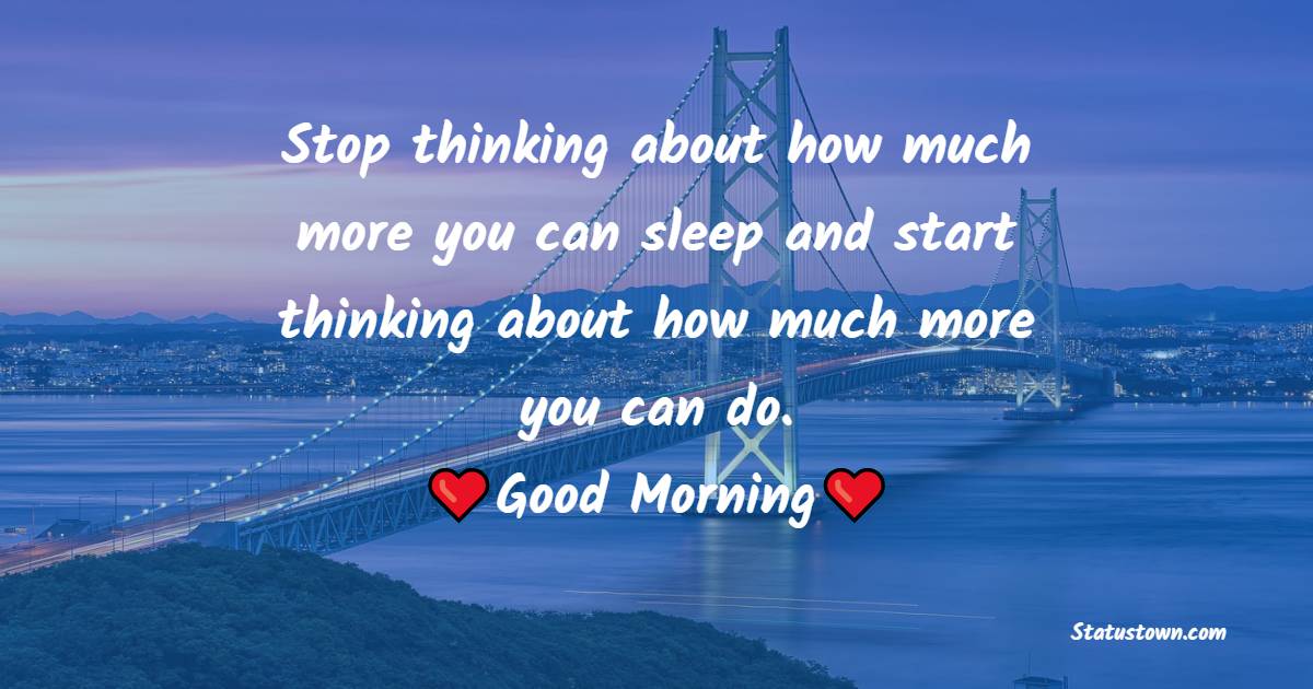 Stop thinking about how much more you can sleep and start thinking about how much more you can do. Good morning. - good morning status 