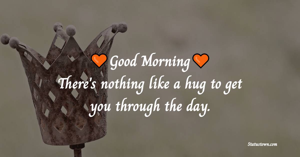 Good morning! There's nothing like a hug to get you through the day. - good morning status 