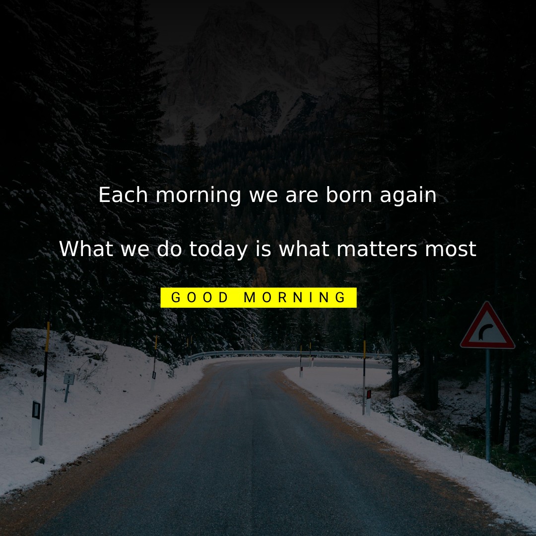 Each morning we are born again. What we do today is what matters most. good morning - good morning status