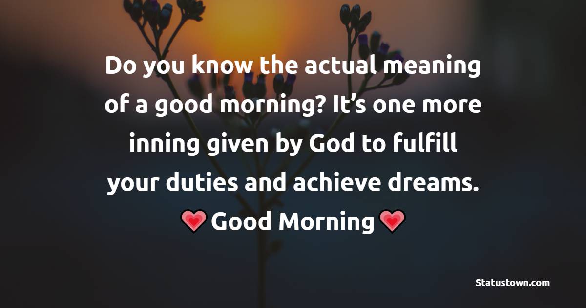 Do you know the actual meaning of a good morning? It’s one more inning given by God to fulfill your duties and achieve dreams. Good morning! - good morning status 
