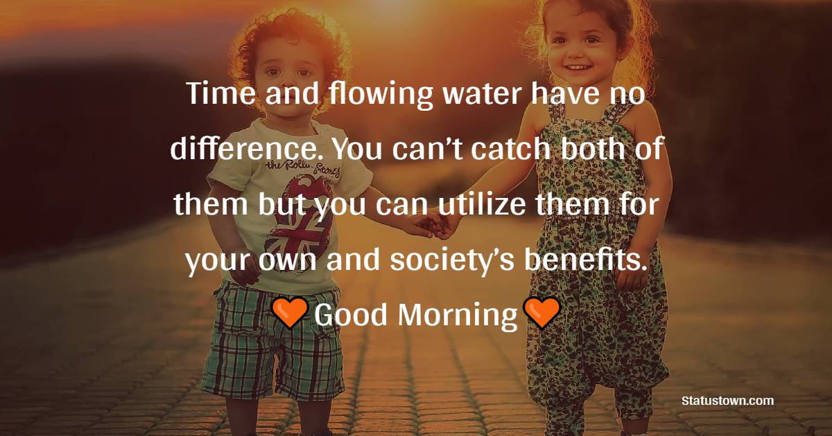Time and flowing water have no difference. You can’t catch both of them but you can utilize them for your own and society’s benefits. - good morning status 