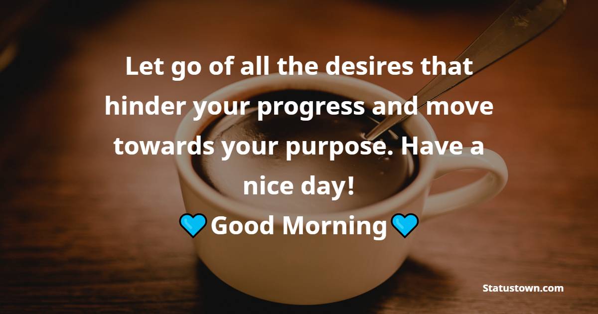 Let go of all the desires that hinder your progress and move towards your purpose. Have a nice day! Good Morning!