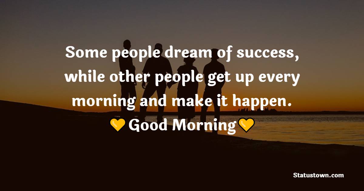 Some people dream of success, while other people get up every morning and make it happen. - good morning status 