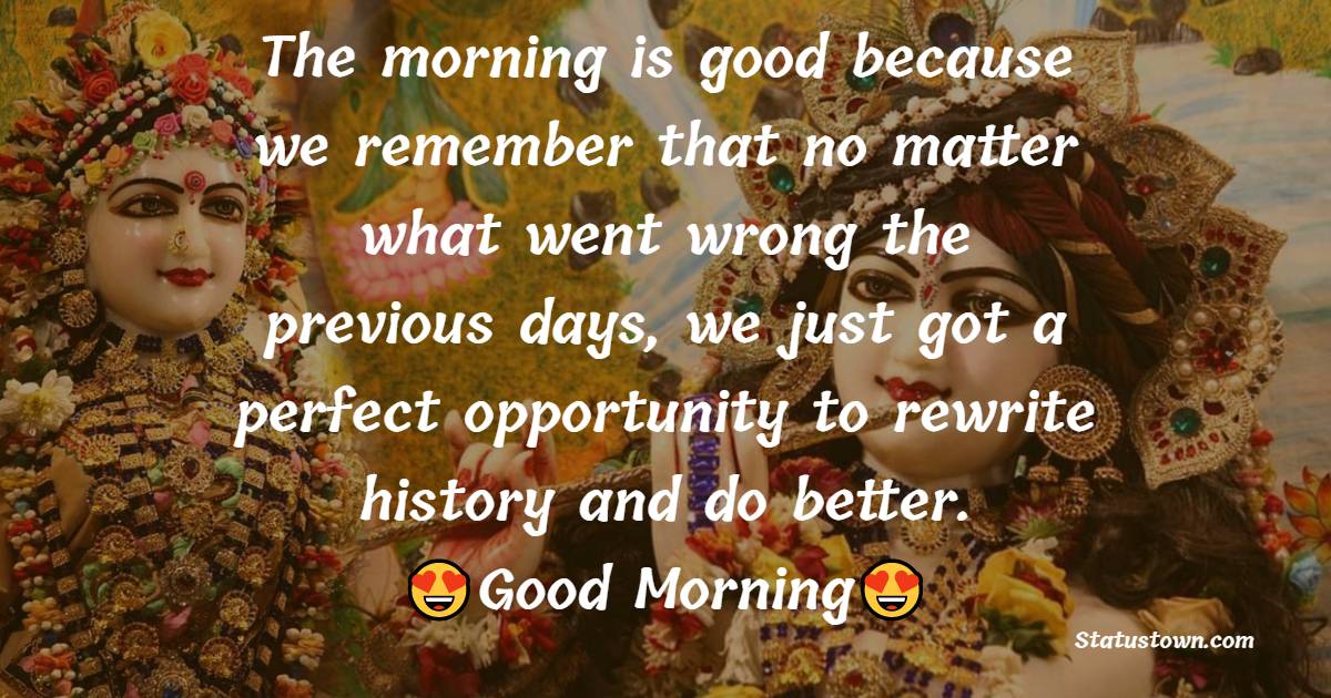 The morning is good because we remember that no matter what went wrong the previous days, we just got a perfect opportunity to rewrite history and do better. - good morning status 